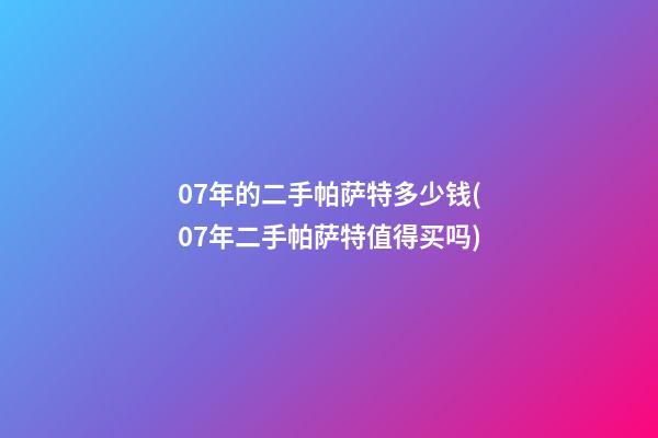 07年的二手帕萨特多少钱(07年二手帕萨特值得买吗)