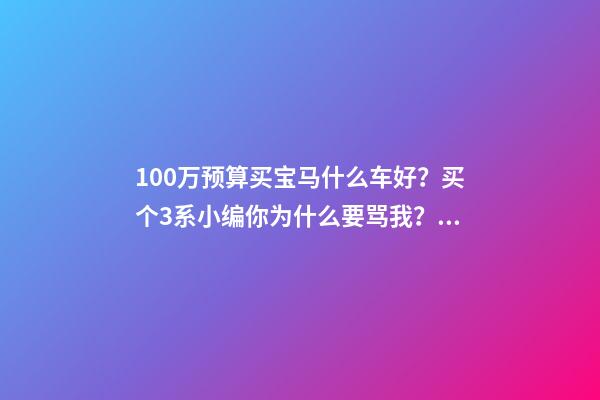 100万预算买宝马什么车好？买个3系小编你为什么要骂我？！