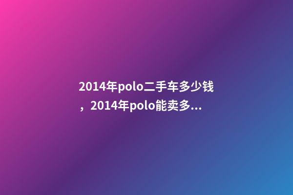 2014年polo二手车多少钱，2014年polo能卖多少钱