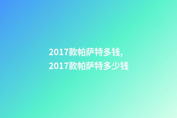 2017款帕萨特多钱,2017款帕萨特多少钱