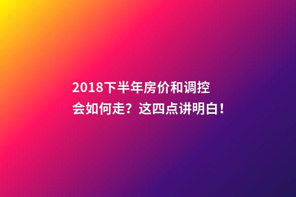 2018下半年房价和调控会如何走？这四点讲明白！