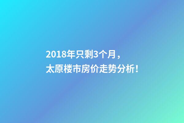 2018年只剩3个月，太原楼市房价走势分析！