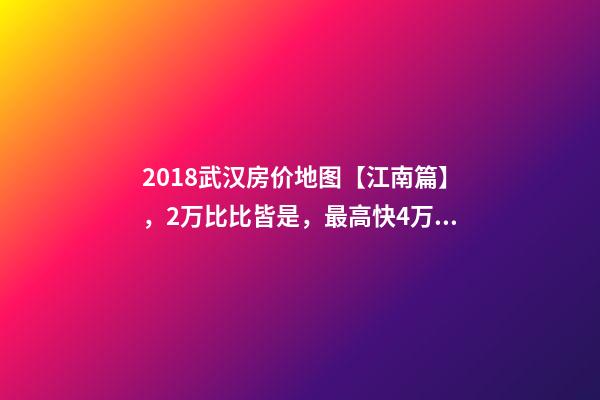 2018武汉房价地图【江南篇】，2万比比皆是，最高快4万！