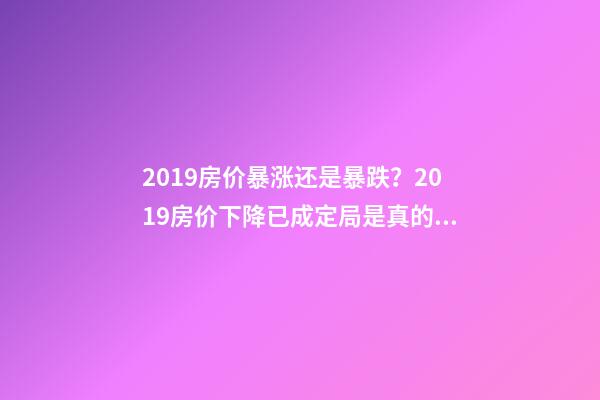 2019房价暴涨还是暴跌？2019房价下降已成定局是真的吗？