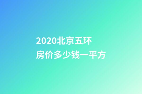 2020北京五环房价多少钱一平方