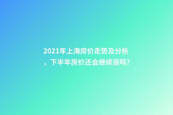 2021年上海房价走势及分析，下半年房价还会继续涨吗？