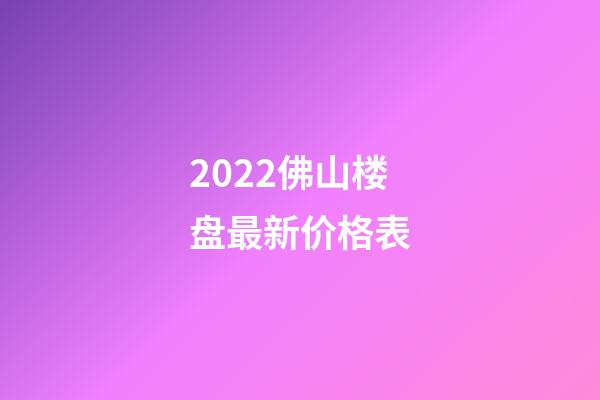 2022佛山楼盘最新价格表