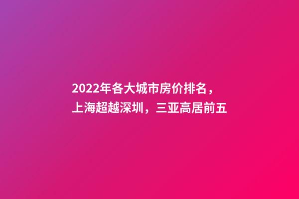 2022年各大城市房价排名，上海超越深圳，三亚高居前五