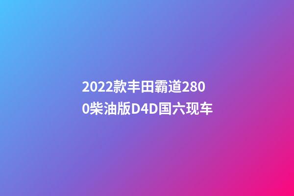 2022款丰田霸道2800柴油版D4D国六现车