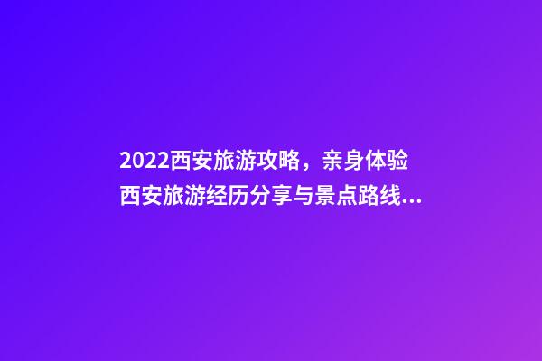 2022西安旅游攻略，亲身体验西安旅游经历分享与景点路线推荐