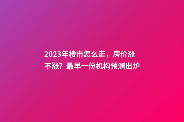 2023年楼市怎么走，房价涨不涨？最早一份机构预测出炉