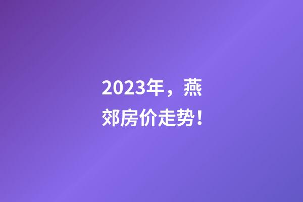 2023年，燕郊房价走势！