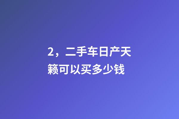 2，二手车日产天籁可以买多少钱