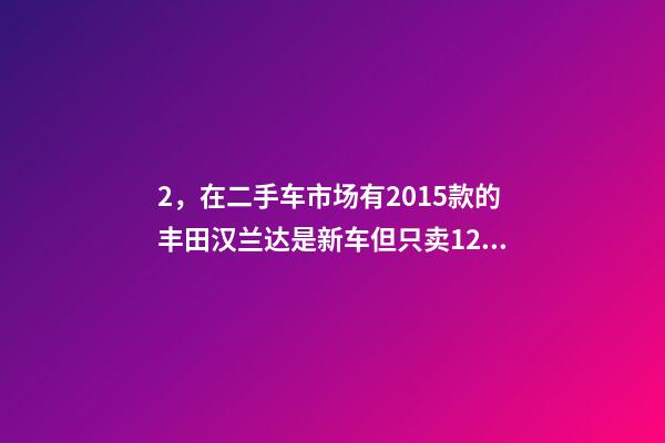 2，在二手车市场有2015款的丰田汉兰达是新车但只卖12到14万左右