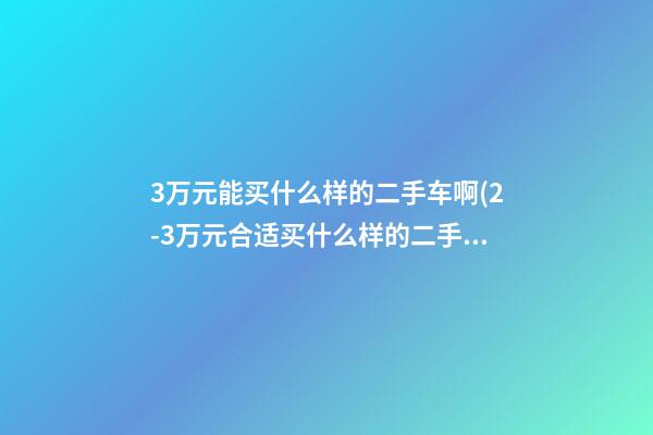 3万元能买什么样的二手车啊(2-3万元合适买什么样的二手车)