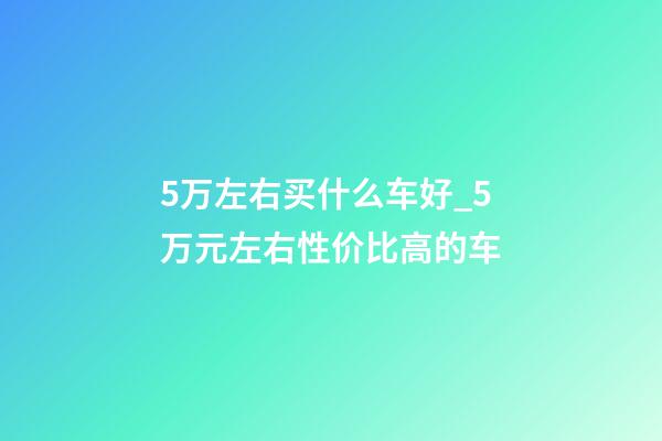 5万左右买什么车好_5万元左右性价比高的车