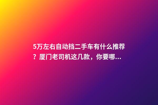 5万左右自动挡二手车有什么推荐？厦门老司机这几款，你要哪款？