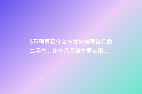 5万预算买什么车优先推荐这几款二手车，比十几万新车更实用！