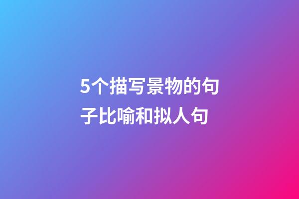 5个描写景物的句子比喻和拟人句