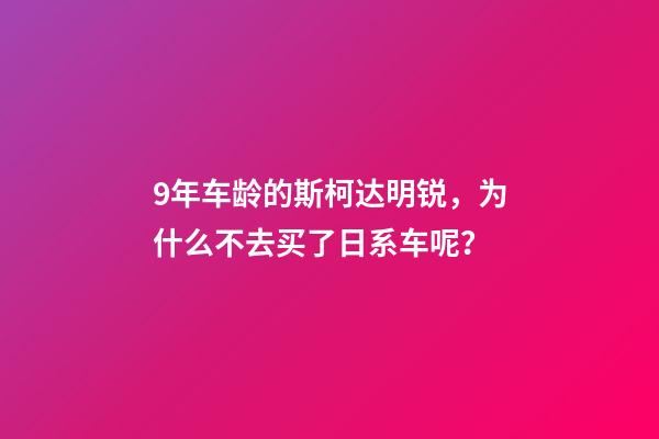 9年车龄的斯柯达明锐，为什么不去买了日系车呢？