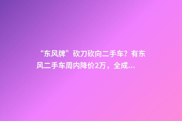 “东风牌”砍刀砍向二手车？有东风二手车周内降价2万，全成都不见C6新车