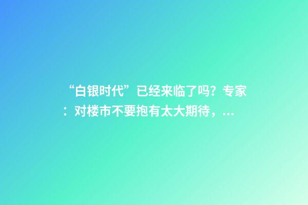 “白银时代”已经来临了吗？专家：对楼市不要抱有太大期待，未来“卖房子”会越来越难