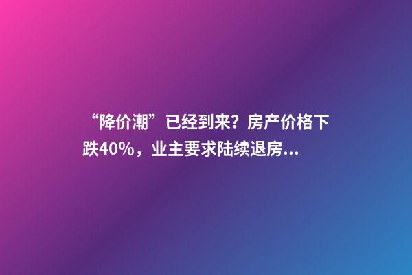 “降价潮”已经到来？房产价格下跌40％，业主要求陆续退房！