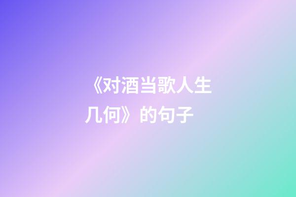 《对酒当歌人生几何》的句子