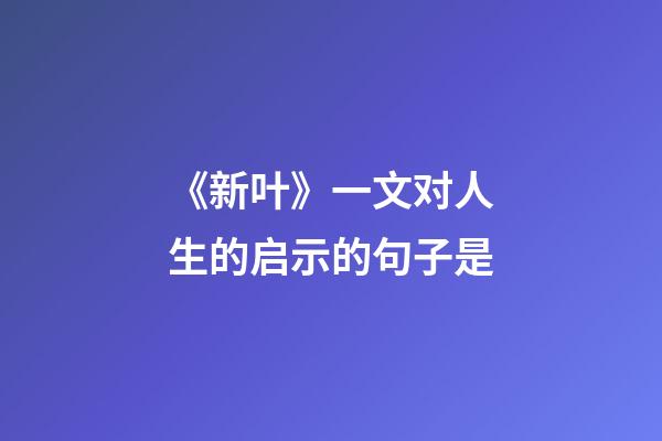 《新叶》一文对人生的启示的句子是