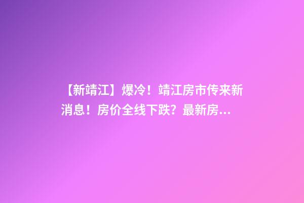 【新靖江】爆冷！靖江房市传来新消息！房价全线下跌？最新房价，工资曝光…