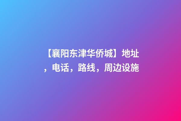 【襄阳东津华侨城】地址，电话，路线，周边设施