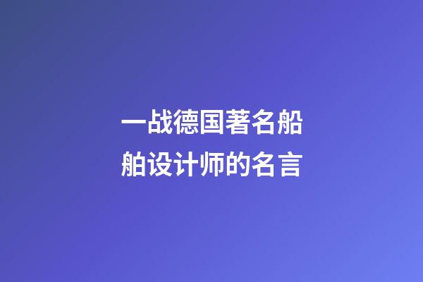 一战德国著名船舶设计师的名言