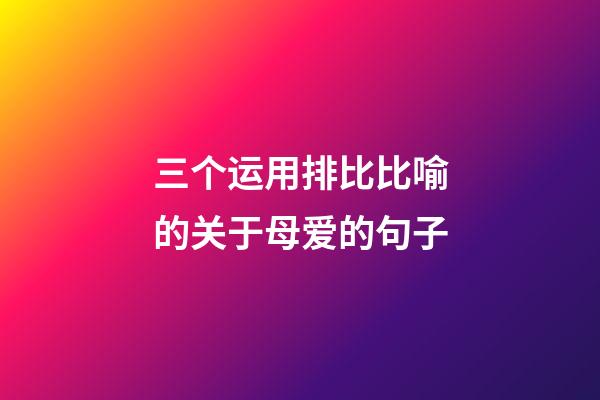 三个运用排比比喻的关于母爱的句子