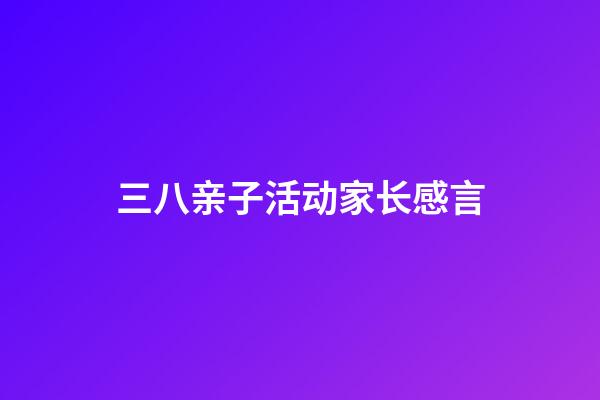 三八亲子活动家长感言