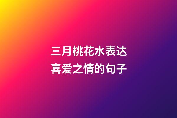 三月桃花水表达喜爱之情的句子