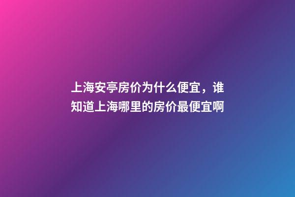 上海安亭房价为什么便宜，谁知道上海哪里的房价最便宜啊