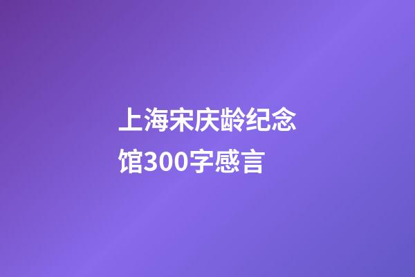 上海宋庆龄纪念馆300字感言