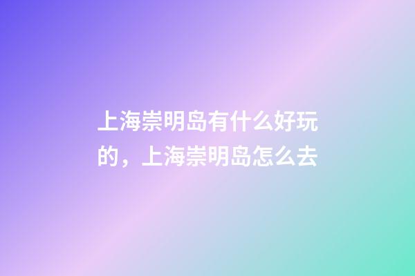 上海崇明岛有什么好玩的，上海崇明岛怎么去