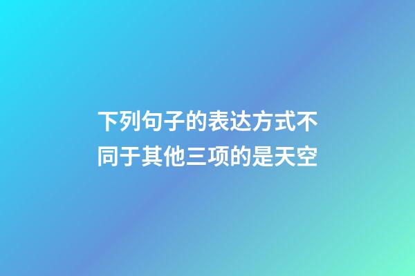 下列句子的表达方式不同于其他三项的是天空