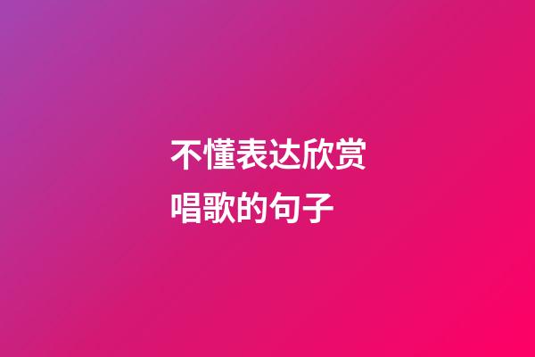 不懂表达欣赏唱歌的句子