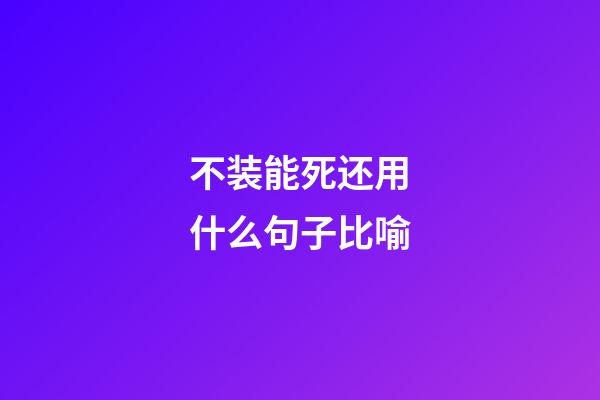 不装能死还用什么句子比喻