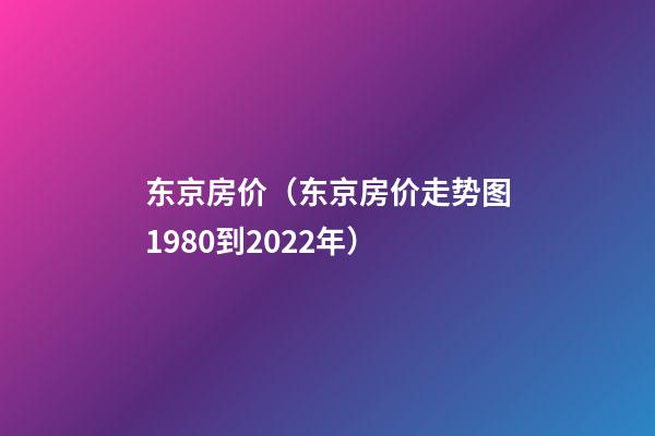 东京房价（东京房价走势图1980到2022年）