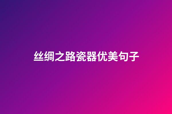 丝绸之路瓷器优美句子