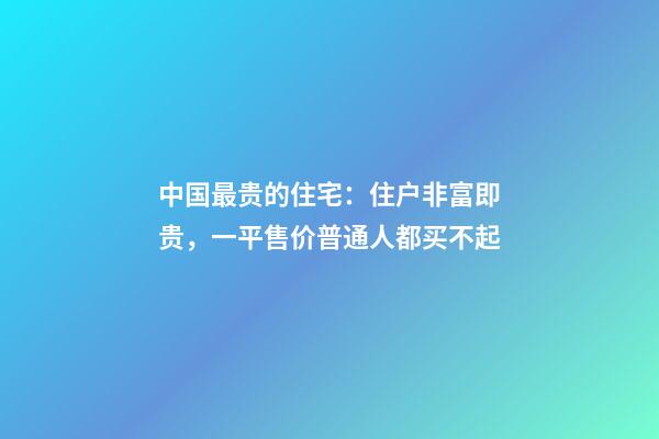 中国最贵的住宅：住户非富即贵，一平售价普通人都买不起