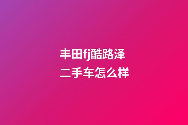 丰田fj酷路泽二手车怎么样?