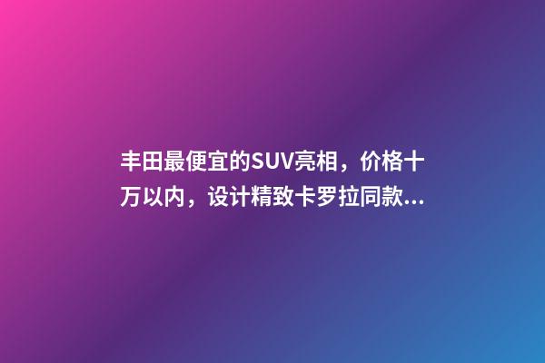 丰田最便宜的SUV亮相，价格十万以内，设计精致卡罗拉同款动力