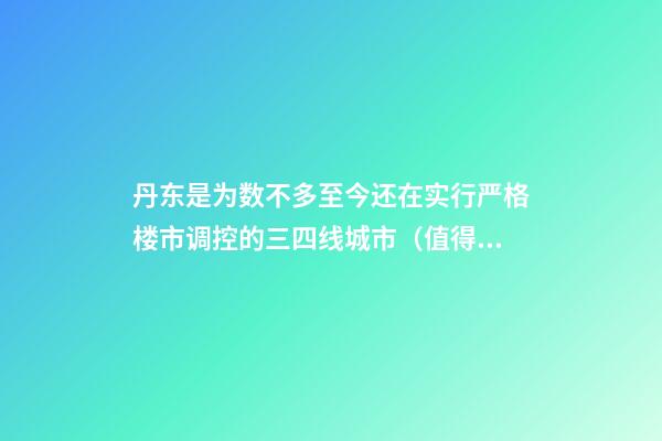 丹东是为数不多至今还在实行严格楼市调控的三四线城市（值得赞）