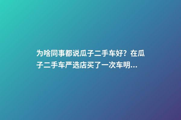 为啥同事都说瓜子二手车好？在瓜子二手车严选店买了一次车明白了