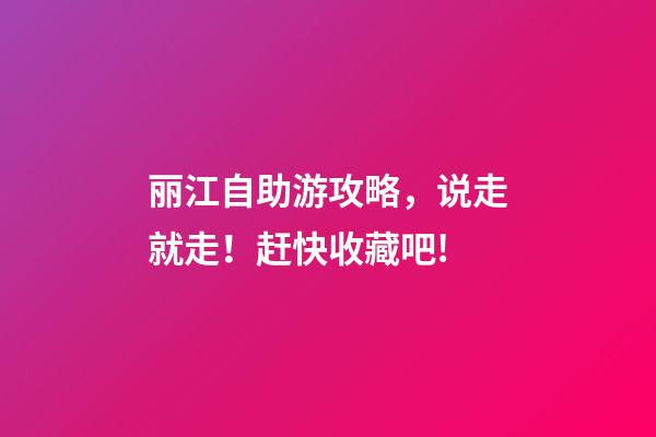 丽江自助游攻略，说走就走！赶快收藏吧!