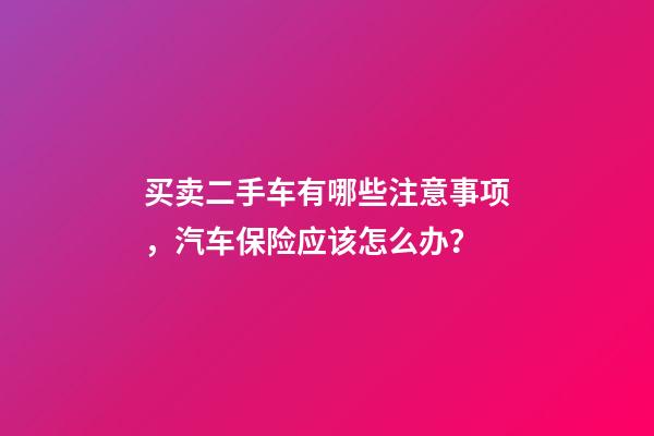 买卖二手车有哪些注意事项，汽车保险应该怎么办？